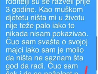 Imam 26 godina, moji roditelji su se razveli prije 3 godine. Kao muškom djetetu ništa mi u životu nije teže palo iako to nikada nisam pokazivao. Čuo sam svašta o svojoj majci iako sam je molio da ništa ne saznam šta god da radi. Čuo sam čak i da se nažalost p… 😨