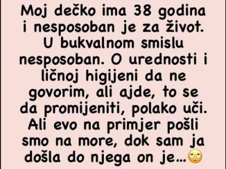 Moj dečko ima 38 godina i nesposoban je za život. U bukvalnom smislu nesposoban. O urednosti i ličnoj higijeni da ne govorim, ali ajde, to se da promijeniti, polako uči. Ali evo na primjer pošli smo na more, dok sam ja došla do njega on je…